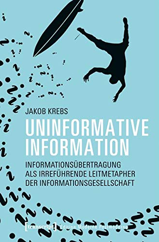 Uninformative Information: Informationsübertragung als irreführende Leitmetapher der Informationsgesellschaft (Edition Moderne Postmoderne)