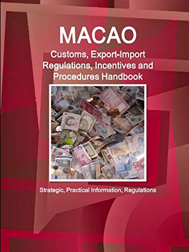 Macao Customs, Export-Import Regulations, Incentives and Procedures Handbook - Strategic, Practical Information, Regulations (World Business and Investment Library)
