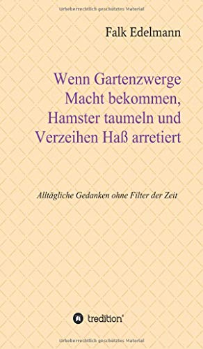 Wenn Gartenzwerge Macht bekommen, Hamster taumeln und Verzeihen Haß arretiert: Alltägliche Gedanken ohne Filter der Zeit