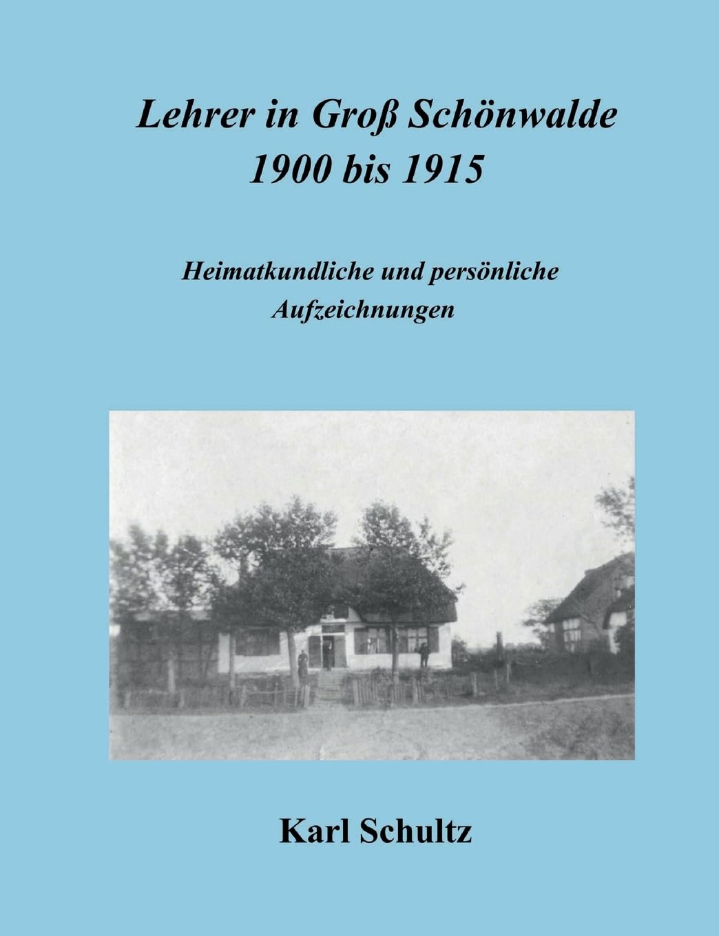 Lehrer in Groß Schönwalde 1900 bis 1915: Heimatkundliche und persönliche Aufzeichnungen