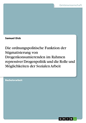 Die ordnungspolitische Funktion der Stigmatisierung von Drogenkonsumierenden im Rahmen repressiver Drogenpolitik und die Rolle und Möglichkeiten der Sozialen Arbeit