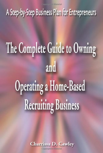The Complete Guide to Owning And Operating a Home-Based Recruiting Business: A Step-by-Step Business Plan for Entrepreneurs