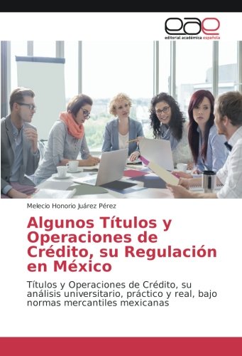 Algunos Títulos y Operaciones de Crédito, su Regulación en México: Títulos y Operaciones de Crédito, su análisis universitario, práctico y real, bajo normas mercantiles mexicanas