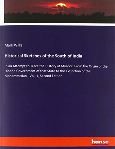 Historical Sketches of the South of India: In an Attempt to Trace the History of Mysoor: From the Origin of the Hindoo Government of that State to the ... of the Mohammedan - Vol. 1, Second Edition