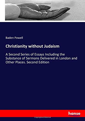 Christianity without Judaism: A Second Series of Essays Including the Substance of Sermons Delivered in London and Other Places. Second Edition