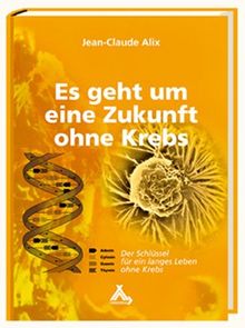 Alix, J: Es geht um eine Zukunft ohne Krebs: Der Schlüssel für ein langes Leben ohne Krebs