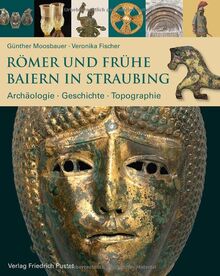 Römer und frühe Baiern in Straubing: Archäologie - Geschichte - Topographie (Archäologie in Bayern)