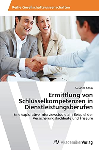Ermittlung von Schlüsselkompetenzen in Dienstleistungsberufen: Eine explorative Interviewstudie am Beispiel der Versicherungsfachleute und Friseure