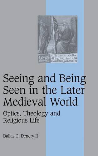 Seeing and Being Seen in the Later Medieval World: Optics, Theology and Religious Life (Cambridge Studies in Medieval Life and Thought: Fourth Series, Band 63)