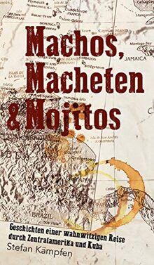 Machos, Macheten & Mojitos: Geschichten einer wahnwitzigen Reise durch Zentralamerika und Kuba
