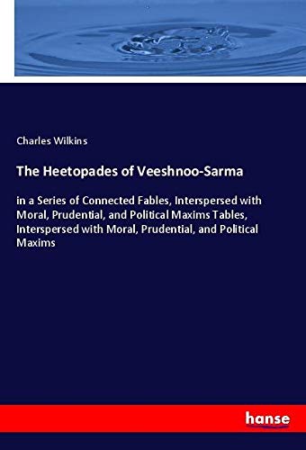 The Heetopades of Veeshnoo-Sarma: in a Series of Connected Fables, Interspersed with Moral, Prudential, and Political Maxims Tables, Interspersed with Moral, Prudential, and Political Maxims