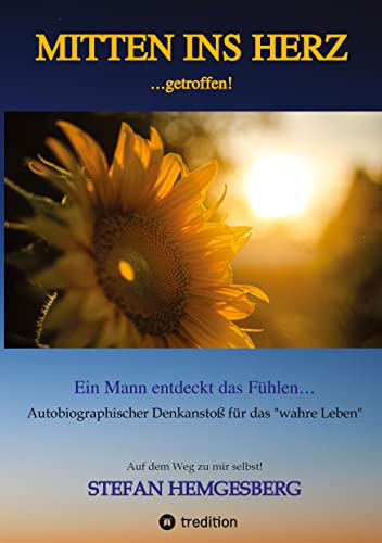 Mitten ins Herz ...getroffen!: Ein Mann entdeckt das Fühlen Ein autobiographischer Denkanstoß für ¿das wahre Leben¿