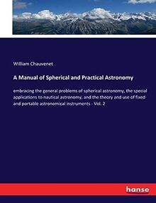 A Manual of Spherical and Practical Astronomy: embracing the general problems of spherical astronomy, the special applications to nautical astronomy, ... portable astronomical instruments - Vol. 2