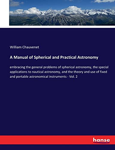 A Manual of Spherical and Practical Astronomy: embracing the general problems of spherical astronomy, the special applications to nautical astronomy, ... portable astronomical instruments - Vol. 2