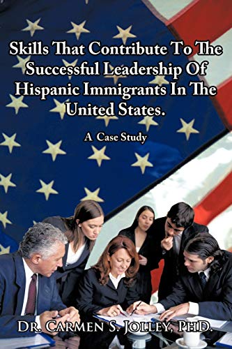 Skills That Contribute To The Successful Leadership Of Hispanic Immigrants In The United States: A Case Study