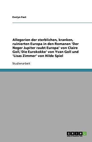 Allegorien der sterblichen, kranken, ruinierten Europa in den Romanen 'Der Neger Jupiter raubt Europa' von Claire Goll,'Die Eurokokke' von Yvan Goll und 'Lisas Zimmer' von Hilde Spiel
