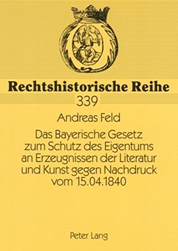Das Bayerische Gesetz zum Schutz des Eigentums an Erzeugnissen der Literatur und Kunst gegen Nachdruck vom 15.04.1840: Vorgeschichte und Zustandekommen (Rechtshistorische Reihe)