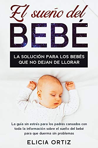 El Sue¿o Del Bebé: La Solución Para Los Bebés Que No Dejan De Llorar: La Guía Sin Est¿es Para Los Padres Cansados Con Toda La Información Sobre El Sueño Del Bebé Para Que Duerma Sin Problemas