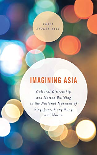 Imagining Asia: Cultural Citizenship and Nation Building in the National Museums of Singapore, Hong Kong and Macau (Asian Cultural Studies: Transnational and Dialogic Approaches)