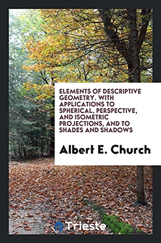 Elements of Descriptive Geometry. With Applications to Spherical, Perspective, and Isometric Projections, and to Shades and Shadows