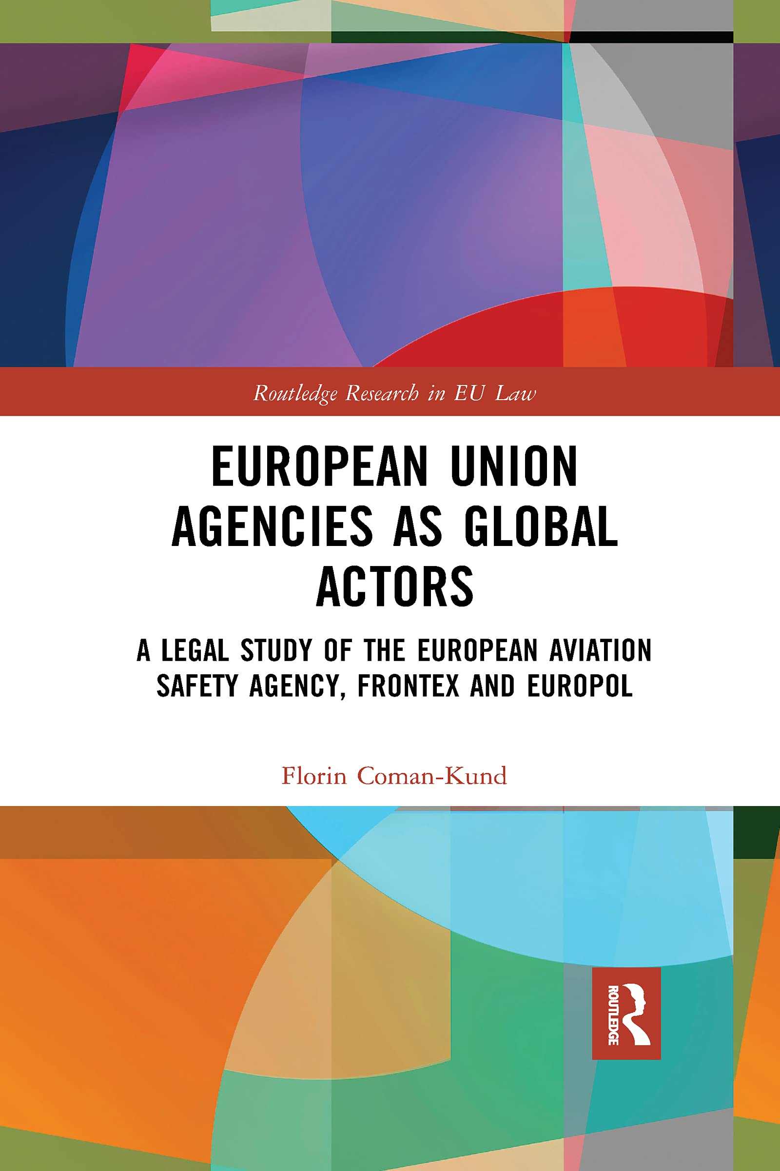 European Union Agencies as Global Actors: A Legal Study of the European Aviation Safety Agency, Frontex and Europol (Routledge Research in EU Law)