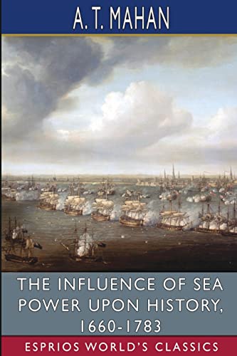 The Influence of Sea Power Upon History, 1660-1783 (Esprios Classics)