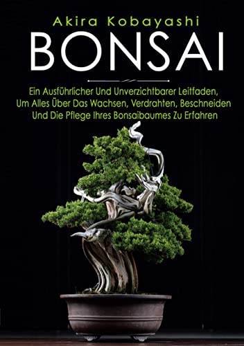 BONSAI: Ein Anfängerhandbuch Und Unverzichtbarer Leitfaden, Um Alles Über Das Wachsen, Bonsaibaumes Zu Erfahren