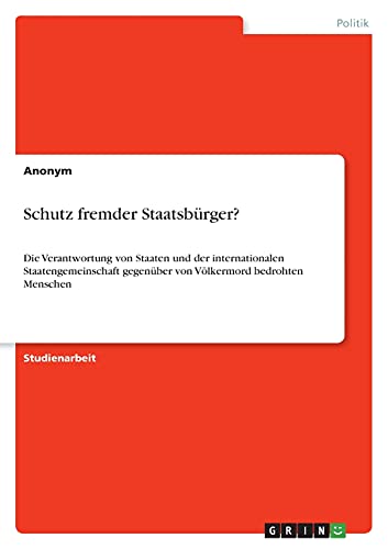 Schutz fremder Staatsbürger?: Die Verantwortung von Staaten und der internationalen Staatengemeinschaft gegenüber von Völkermord bedrohten Menschen