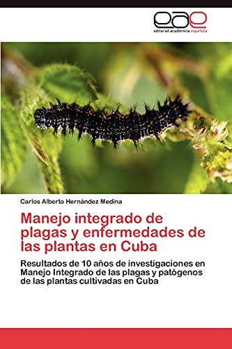 Manejo integrado de plagas y enfermedades de las plantas en Cuba: Resultados de 10 años de investigaciones en Manejo Integrado de las plagas y patógenos de las plantas cultivadas en Cuba