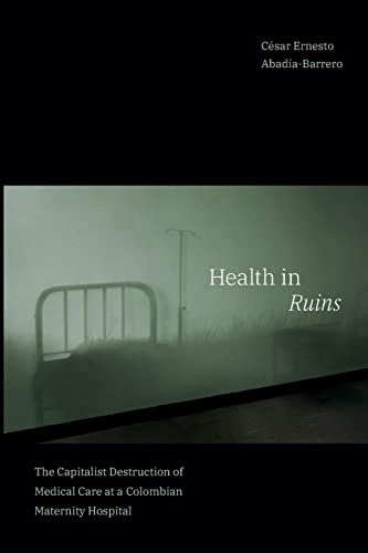 Health in Ruins: The Capitalist Destruction of Medical Care at a Colombian Maternity Hospital (Experimental Futures)