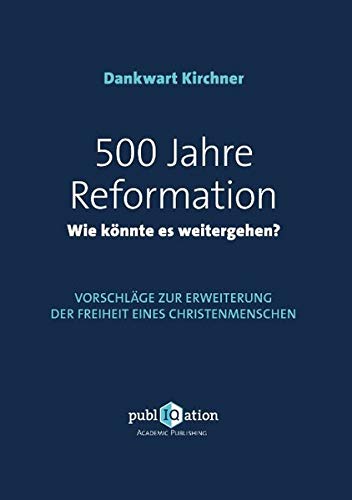 500 Jahre Reformation - wie könnte es weitergehen?: Vorschläge zur Erweiterung der Freiheit eines Christenmenschen