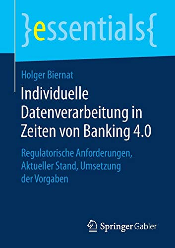 Individuelle Datenverarbeitung in Zeiten von Banking 4.0: Regulatorische Anforderungen, Aktueller Stand, Umsetzung der Vorgaben (essentials, Band 4)