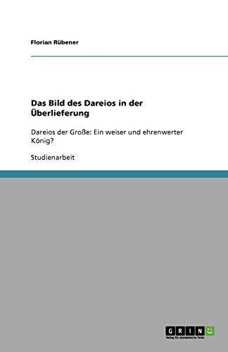 Das Bild des Dareios in der Überlieferung: Dareios der Große: Ein weiser und ehrenwerter König?
