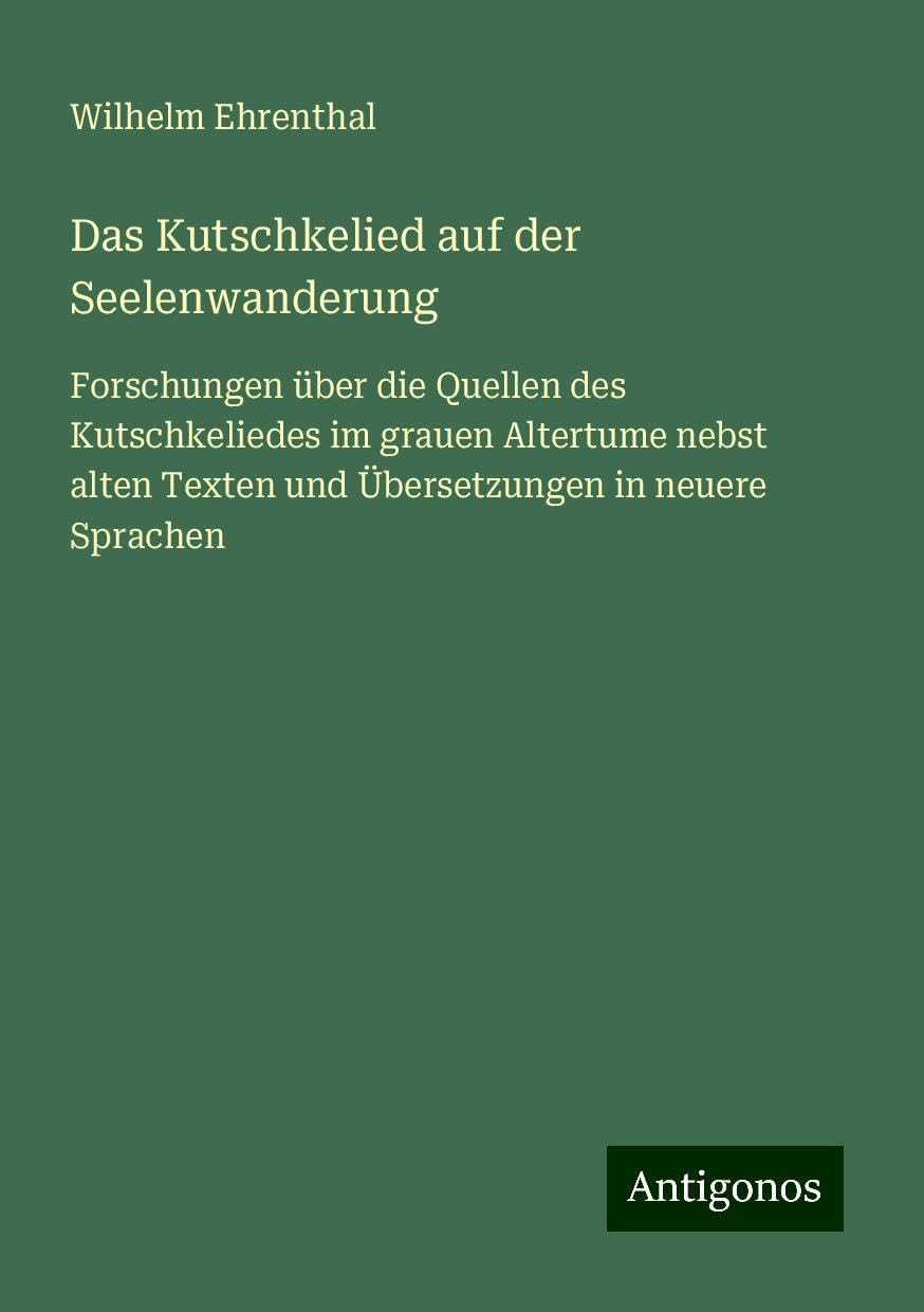 Das Kutschkelied auf der Seelenwanderung: Forschungen über die Quellen des Kutschkeliedes im grauen Altertume nebst alten Texten und Übersetzungen in neuere Sprachen