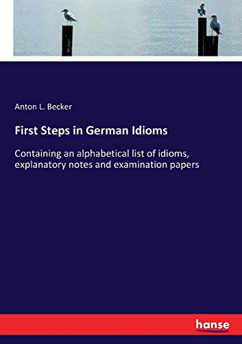 First Steps in German Idioms: Containing an alphabetical list of idioms, explanatory notes and examination papers