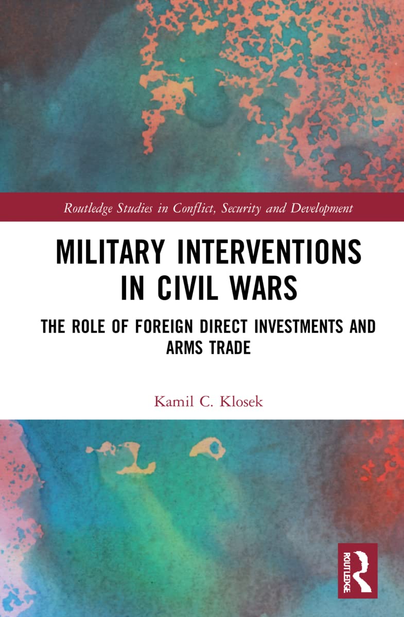 Military Interventions in Civil Wars: The Role of Foreign Direct Investments and Arms Trade (Routledge Studies in Conflict, Security and Development)