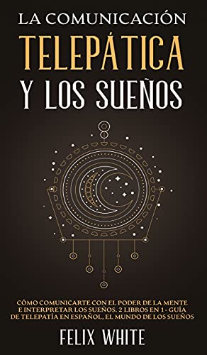 La Comunicación Telepática y los Sueños: Cómo Comunicarte con el Poder de la Mente e Interpretar los Sueños. 2 Libros en 1- Guía de Telepatía en Español, El Mundo de los Sueños