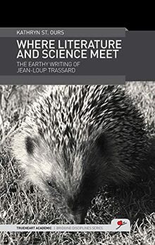 Where Literature and Science Meet: The Earthy Writing of Jean-Loup Trassard (Trueheart Academic Bridging Disciplines, Band 5)