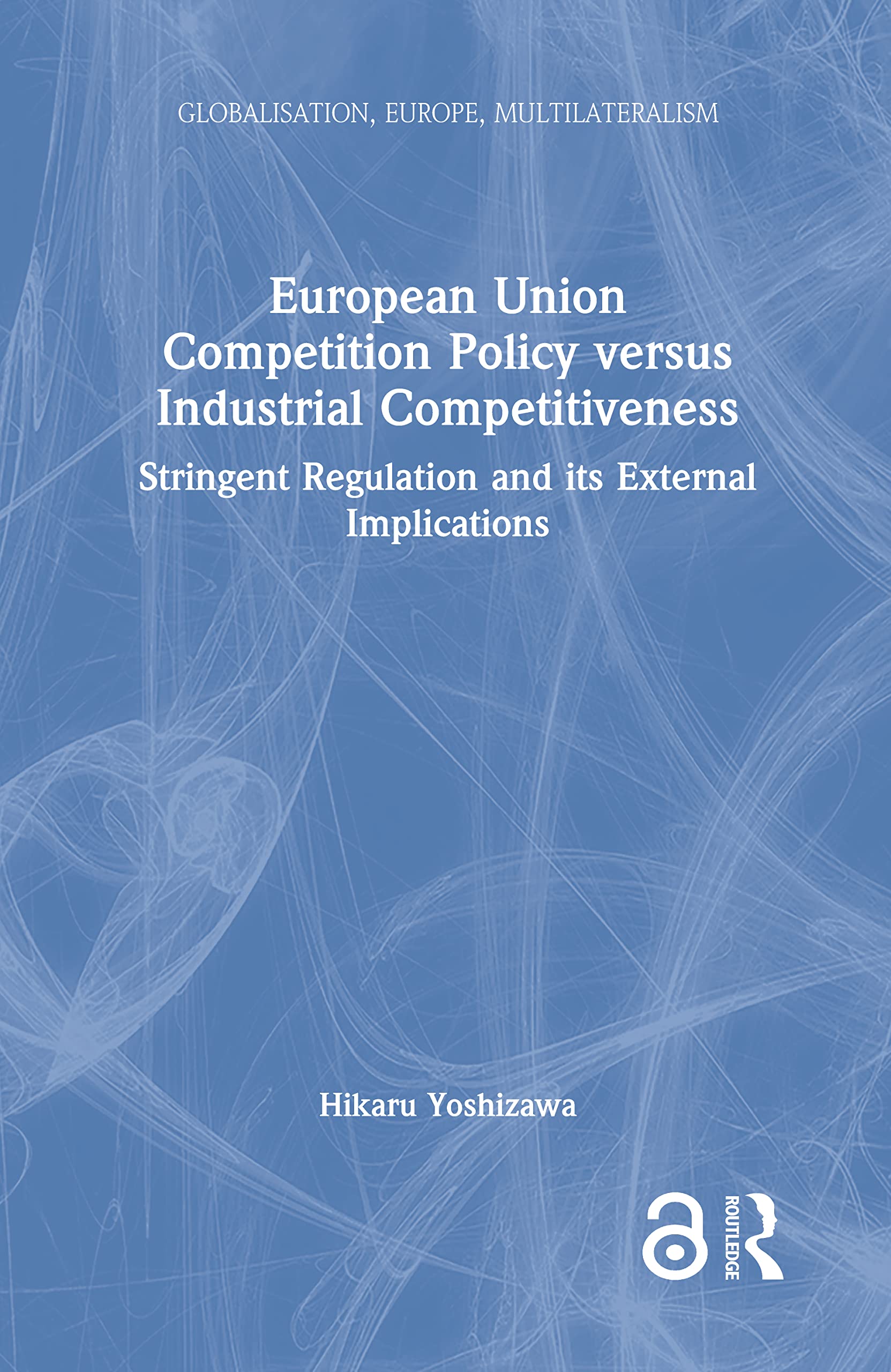 European Union Competition Policy versus Industrial Competitiveness: Stringent Regulation and its External Implications (Globalisation, Europe, and Multilateralism)