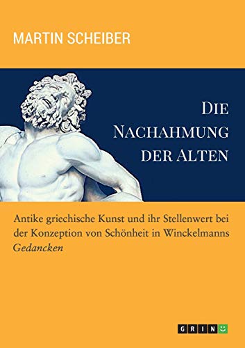 Die Nachahmung der Alten. Antike griechische Kunst und ihr Stellenwert bei der Konzeption von Schönheit in Winckelmanns Gedancken