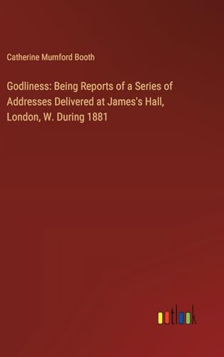 Godliness: Being Reports of a Series of Addresses Delivered at James's Hall, London, W. During 1881