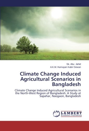 Climate Change Induced Agricultural Scenarios in Bangladesh: Climate Change Induced Agricultural Scenarios in the North-West Region of Bangladesh: A Study at Sapahar, Naogaon, Bangladesh