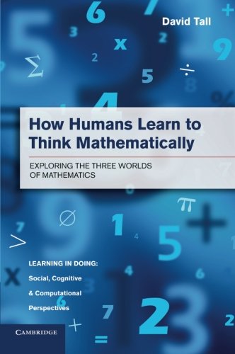 David Tall How Humans Learn To Think Mathematically, Exploring The Three Worlds Of Mathematics (Learning In Doing, Social, Cognitive And Computational