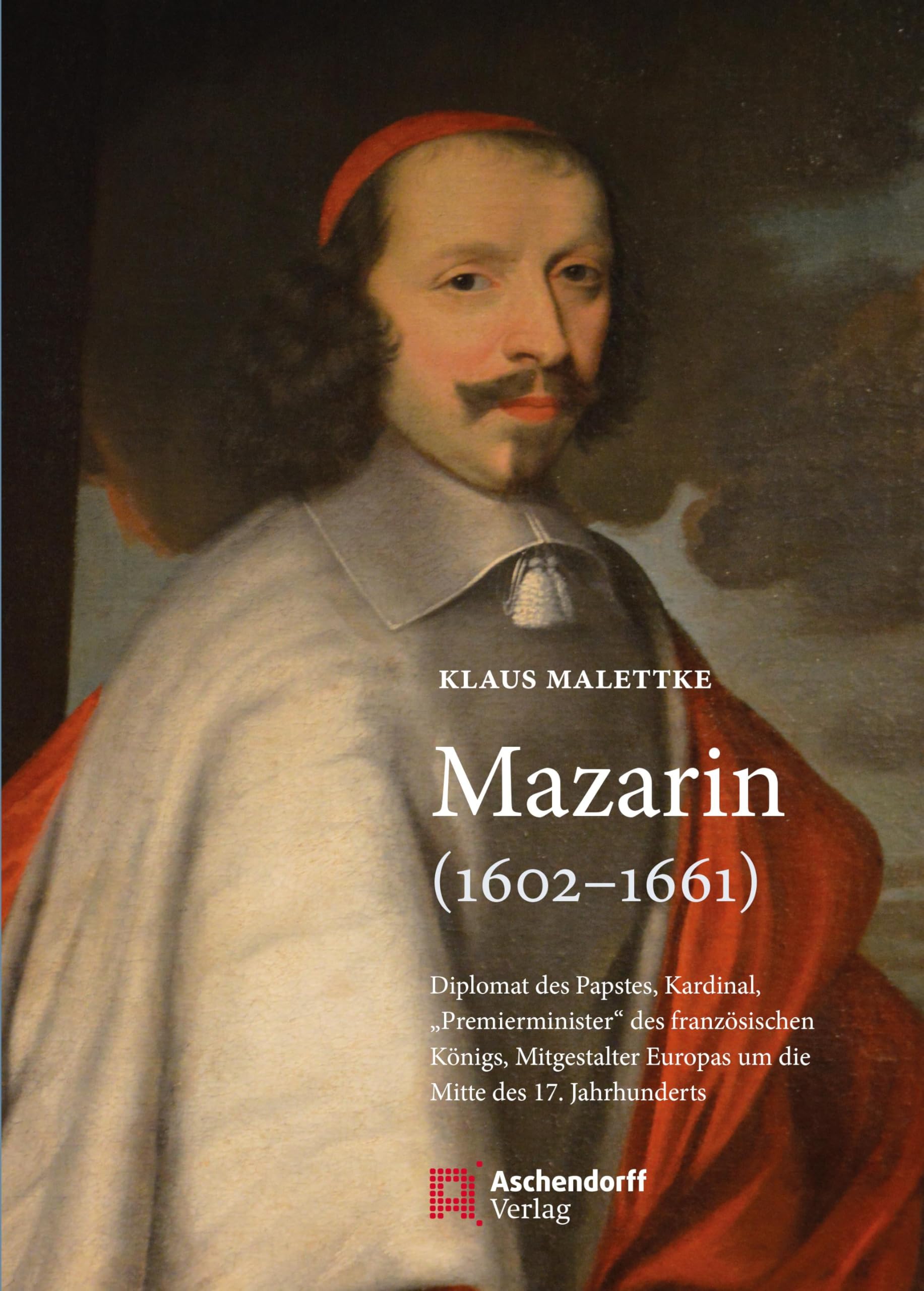 Mazarin (1602-1661): Diplomat des Papstes, Kardinal, Premierminister des französischen Königs, Mitgestalter Europas