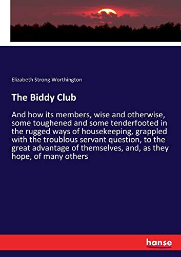 The Biddy Club: And how its members, wise and otherwise, some toughened and some tenderfooted in the rugged ways of housekeeping, grappled with the ... themselves, and, as they hope, of many others