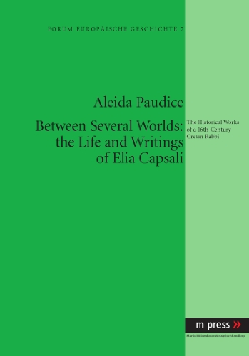 Between Several Worlds: the Life and Writings of Elia Capsali: The Historical Works of a 16th-Century Cretan Rabbi (Forum Europaische Geschichte)