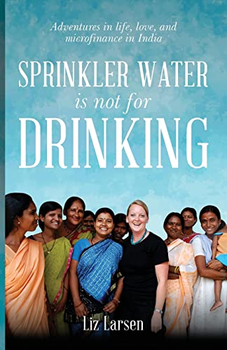 Sprinkler Water is Not for Drinking: Adventures In Life, Love, and Microfinance In India