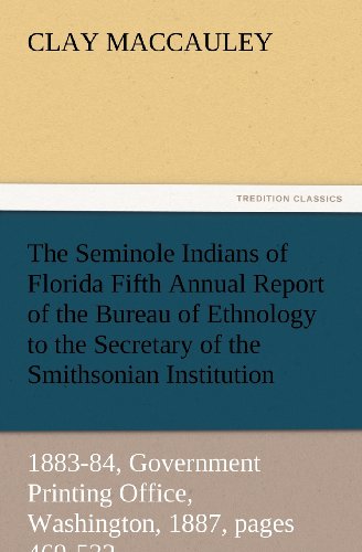The Seminole Indians of Florida Fifth Annual Report of the Bureau of Ethnology to the Secretary of the Smithsonian Institution, 1883-84, Government ... 1887, pages 469-532 (TREDITION CLASSICS)