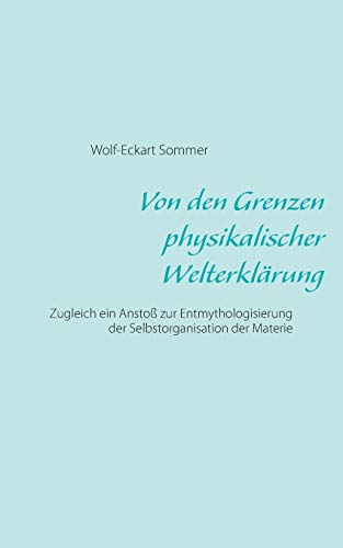 Von den Grenzen physikalischer Welterklärung: Zugleich ein Anstoß zur Entmythologisierung der Selbstorganisation der Materie
