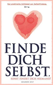 Finde dich selbst, sonst findet dich niemand!: Der praktische Schlüssel zur Selbstfindung.